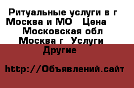 Ритуальные услуги в г. Москва и МО › Цена ­ 1 - Московская обл., Москва г. Услуги » Другие   